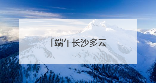 端午长沙多云天气为主，雨水天天“打卡”