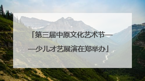第三届中原文化艺术节——少儿才艺展演在郑举办