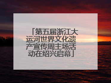 第五届浙江大运河世界文化遗产宣传周主场活动在绍兴启幕