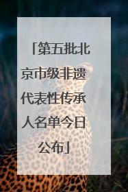 第五批北京市级非遗代表性传承人名单今日公布