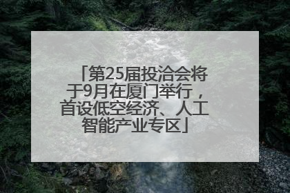 第25届投洽会将于9月在厦门举行，首设低空经济、人工智能产业专区