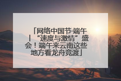 网络中国节·端午丨“速度与激情”盛会！端午来云南这些地方看龙舟竞渡