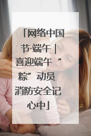 网络中国节·端午｜喜迎端午“粽”动员 消防安全记心中
