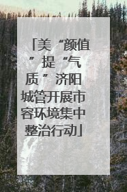 美“颜值 ”提“气质 ”济阳城管开展市容环境集中整治行动