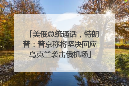 美俄总统通话，特朗普：普京称将坚决回应乌克兰袭击俄机场