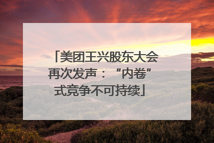 美团王兴股东大会再次发声：“内卷”式竞争不可持续