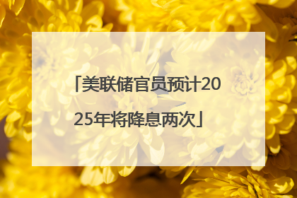 美联储官员预计2025年将降息两次