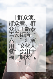 群众演、群众看、群众乐！新泰青云街道“六一”汇演用“文化大餐”烹出幸福“烟火气”