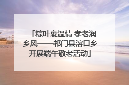 粽叶裹温情 孝老润乡风——祁门县溶口乡开展端午敬老活动
