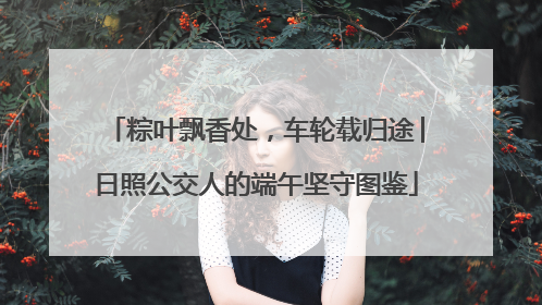 粽叶飘香处，车轮载归途│日照公交人的端午坚守图鉴