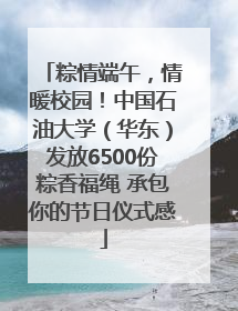 粽情端午，情暖校园！中国石油大学（华东）发放6500份粽香福绳 承包你的节日仪式感