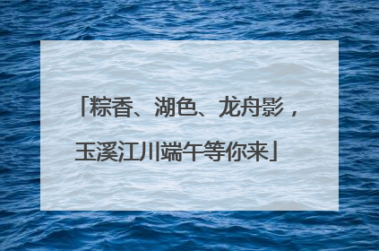 粽香、湖色、龙舟影，玉溪江川端午等你来