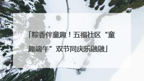 粽香伴童趣！五福社区“童趣端午”双节同庆乐融融