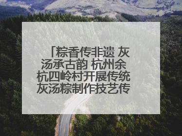 粽香传非遗 灰汤承古韵 杭州余杭四岭村开展传统灰汤粽制作技艺传承活动