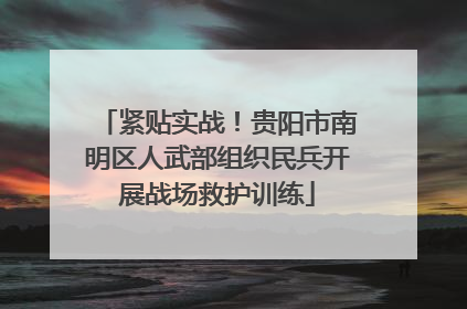 紧贴实战！贵阳市南明区人武部组织民兵开展战场救护训练