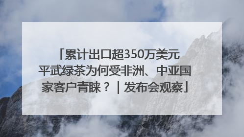 累计出口超350万美元 平武绿茶为何受非洲、中亚国家客户青睐？｜发布会观察