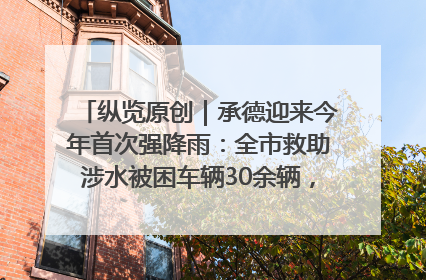 纵览原创｜承德迎来今年首次强降雨：全市救助涉水被困车辆30余辆，8日晚市区已无积水路段，交通恢复畅通