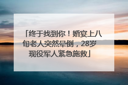 终于找到你！婚宴上八旬老人突然晕倒，28岁现役军人紧急施救