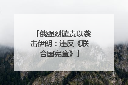 俄强烈谴责以袭击伊朗：违反《联合国宪章》