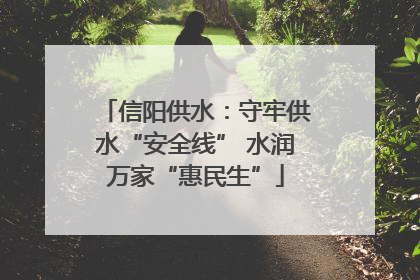 信阳供水：守牢供水“安全线” 水润万家“惠民生”