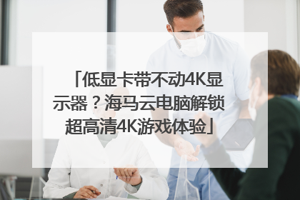 低显卡带不动4K显示器？海马云电脑解锁超高清4K游戏体验