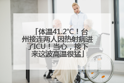 体温41.2℃！台州接连两人因热射病进了ICU！当心，接下来这波高温很猛