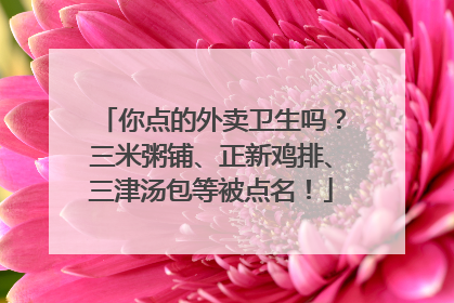 你点的外卖卫生吗？三米粥铺、正新鸡排、三津汤包等被点名！