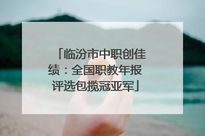 临汾市中职创佳绩：全国职教年报评选包揽冠亚军