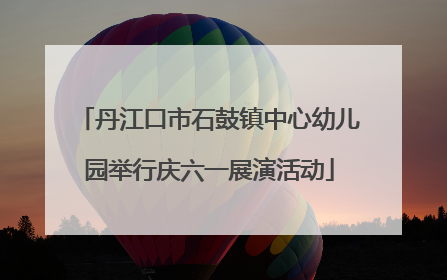 丹江口市石鼓镇中心幼儿园举行庆六一展演活动
