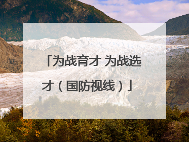 为战育才 为战选才（国防视线）