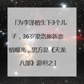为李泽楷生下3个儿子，36岁梁洛施新恋情曝光，男方是《天龙八部》游坦之