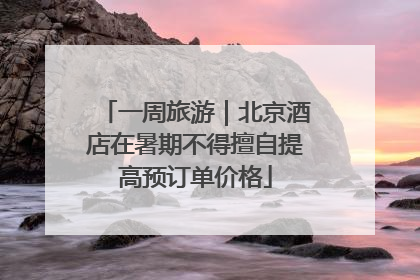 一周旅游｜北京酒店在暑期不得擅自提高预订单价格