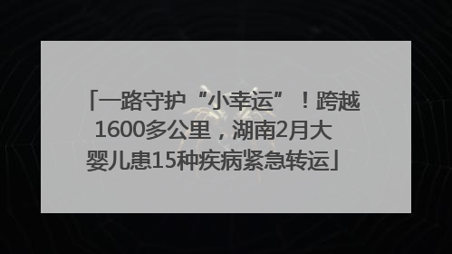 一路守护“小幸运”！跨越1600多公里，湖南2月大婴儿患15种疾病紧急转运