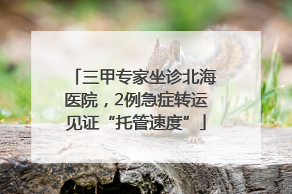 三甲专家坐诊北海医院，2例急症转运见证“托管速度”