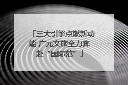 三大引擎点燃新动能 广元文旅全力奔赴“国际范”