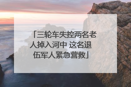 三轮车失控两名老人掉入河中 这名退伍军人紧急营救