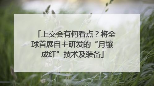 上交会有何看点？将全球首展自主研发的“月壤成纤”技术及装备