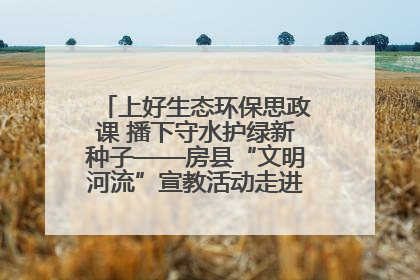 上好生态环保思政课 播下守水护绿新种子——房县“文明河流”宣教活动走进八一希望小学