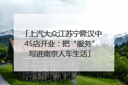 上汽大众江苏宁隆汉中4S店开业：把“服务”写进南京人车生活