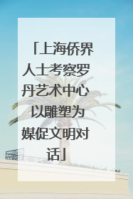 上海侨界人士考察罗丹艺术中心 以雕塑为媒促文明对话