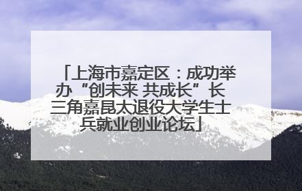 上海市嘉定区：成功举办“创未来 共成长”长三角嘉昆太退役大学生士兵就业创业论坛