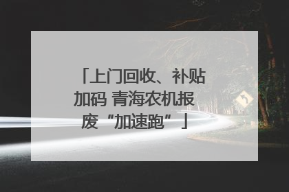 上门回收、补贴加码 青海农机报废“加速跑”