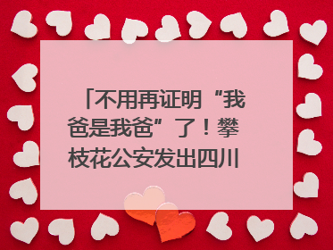 不用再证明“我爸是我爸”了！攀枝花公安发出四川首张“户籍人口直系亲属关系谱”