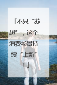 不只“苏超”，这个消费场景持续“上新”！