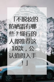 不脱妆的防晒霜有哪些？懂行的人都推荐这10款，公认值得入手！