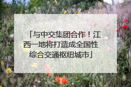 与中交集团合作！江西一地将打造成全国性综合交通枢纽城市