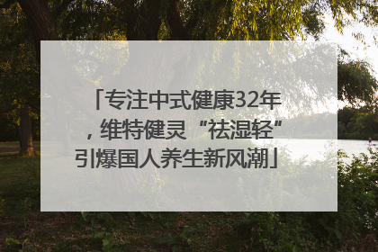 专注中式健康32年，维特健灵“祛湿轻”引爆国人养生新风潮