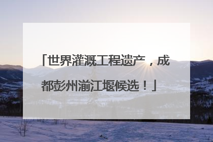 世界灌溉工程遗产，成都彭州湔江堰候选！