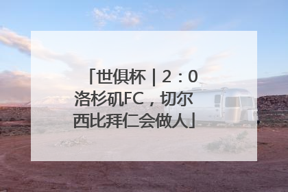 世俱杯｜2：0洛杉矶FC，切尔西比拜仁会做人