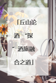 丘山论酒 “探”酒旅融合之道